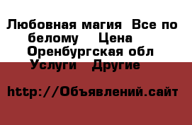 Любовная магия. Все по - белому  › Цена ­ 53 - Оренбургская обл. Услуги » Другие   